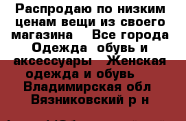 Распродаю по низким ценам вещи из своего магазина  - Все города Одежда, обувь и аксессуары » Женская одежда и обувь   . Владимирская обл.,Вязниковский р-н